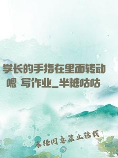 学长的手指在里面转动 嗯 写作业